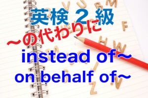 英検2級から学ぶ。「〜の代わり」のinstead of とon behalf ofの違い